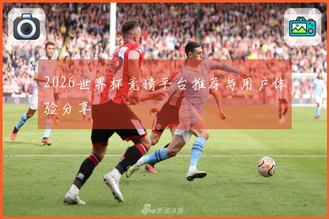 2026世界杯竞猜平台推荐与用户体验分享