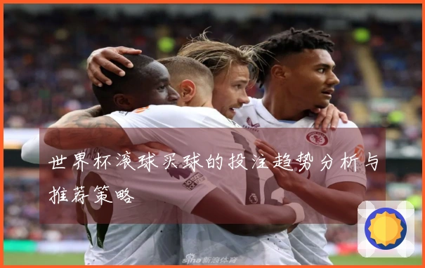 世界杯滚球买球的投注趋势分析与推荐策略