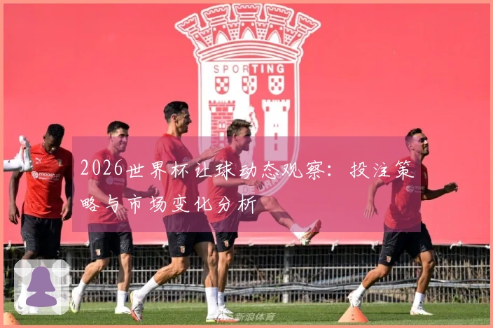 2026世界杯让球动态观察:投注策略与市场变化分析