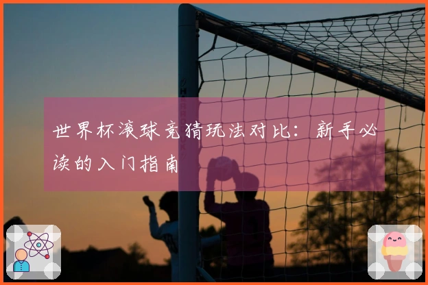 世界杯滚球竞猜玩法对比：新手必读的入门指南