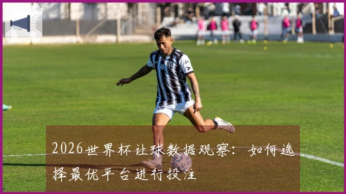 2026世界杯让球数据观察：如何选择最优平台进行投注