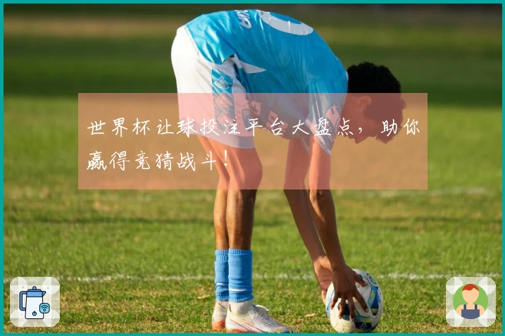 世界杯让球投注平台大盘点，助你赢得竞猜战斗！