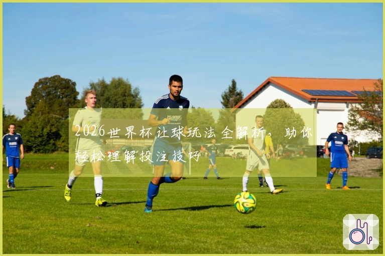 2026世界杯让球玩法全解析，助你轻松理解投注技巧