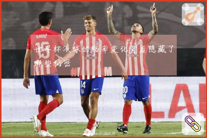 世界杯滚球的赔率变化背后隐藏了哪些秘密
