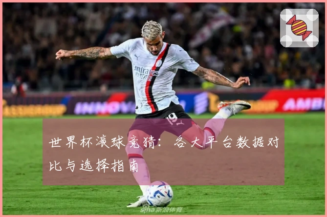 世界杯滚球竞猜:各大平台数据对比与选择指南