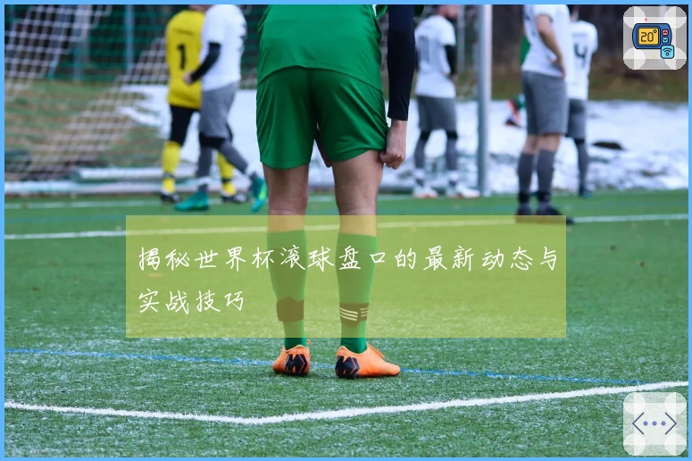 揭秘世界杯滚球盘口的最新动态与实战技巧
