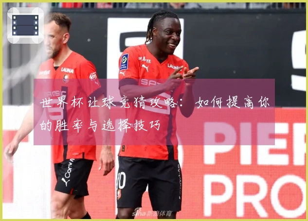 世界杯让球竞猜攻略：如何提高你的胜率与选择技巧