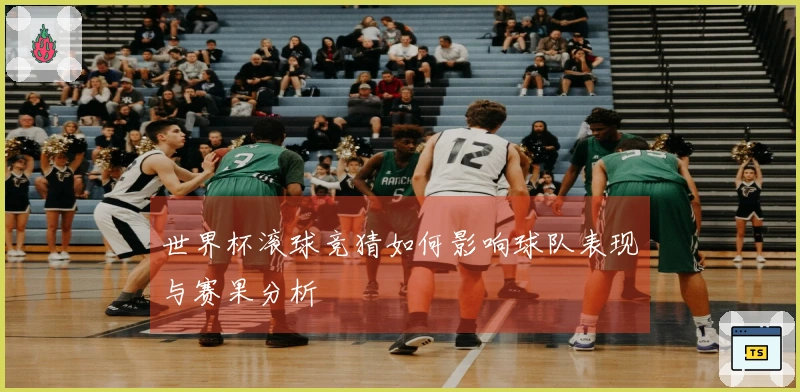 世界杯滚球竞猜如何影响球队表现与赛果分析