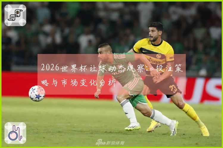 2026世界杯让球动态观察：投注策略与市场变化分析