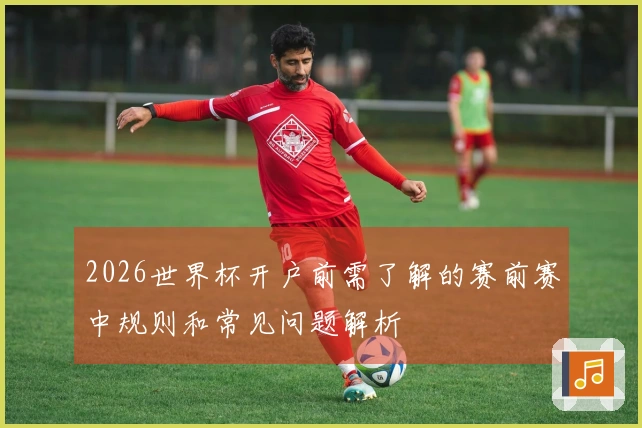 2026世界杯开户前需了解的赛前赛中规则和常见问题解析