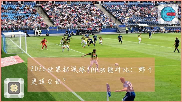 2026世界杯滚球App功能对比：哪个更适合你？