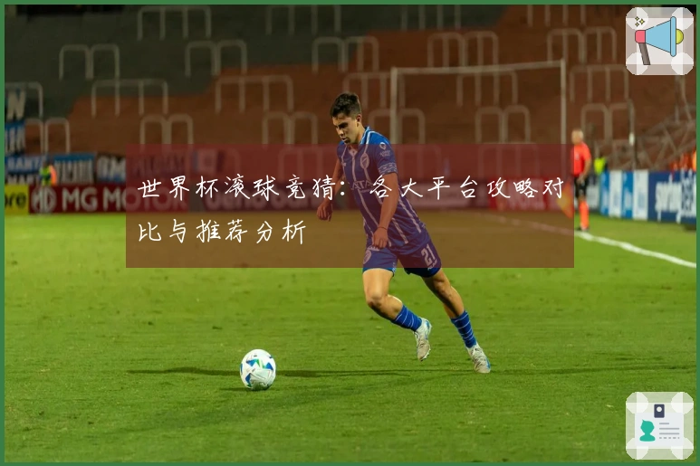 世界杯滚球竞猜：各大平台攻略对比与推荐分析