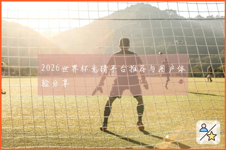 2026世界杯竞猜平台推荐与用户体验分享