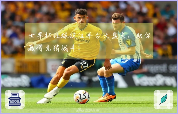 世界杯让球投注平台大盘点，助你赢得竞猜战斗！