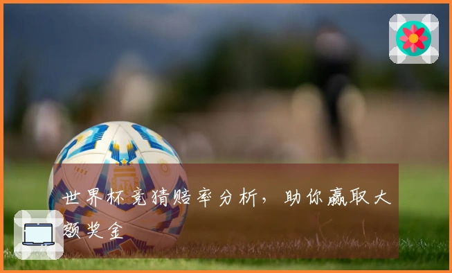世界杯竞猜赔率分析，助你赢取大额奖金
