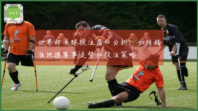 世界杯滚球投注盘口分析：如何精准把握赛事走势和投注策略