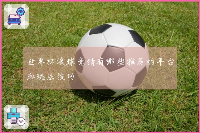 世界杯滚球竞猜有哪些推荐的平台和玩法技巧