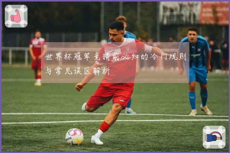 世界杯冠军竞猜前必知的冷门规则与常见误区解析
