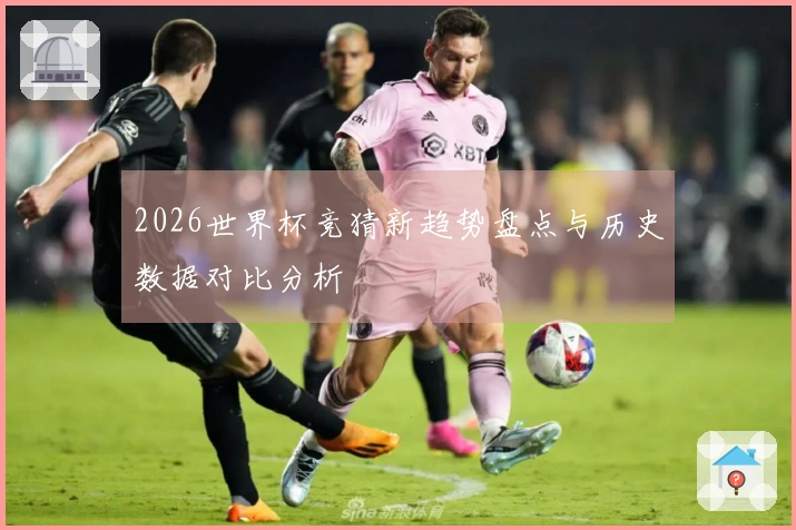 2026世界杯竞猜新趋势盘点与历史数据对比分析