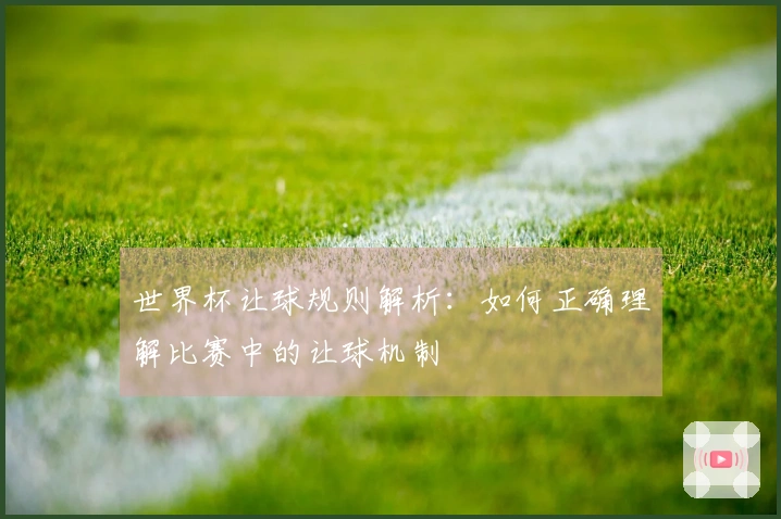 世界杯让球规则解析：如何正确理解比赛中的让球机制