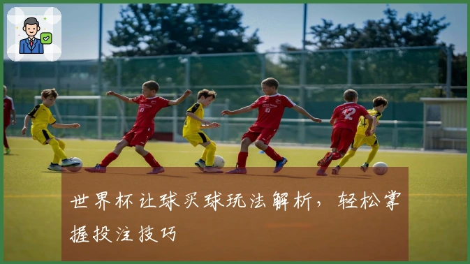 世界杯让球买球玩法解析，轻松掌握投注技巧