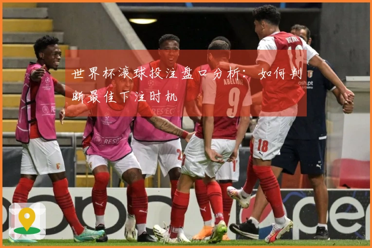 世界杯滚球投注盘口分析：如何判断最佳下注时机