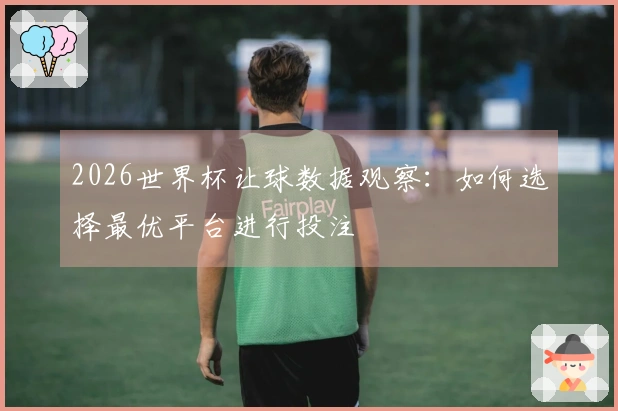 2026世界杯让球数据观察:如何选择最优平台进行投注