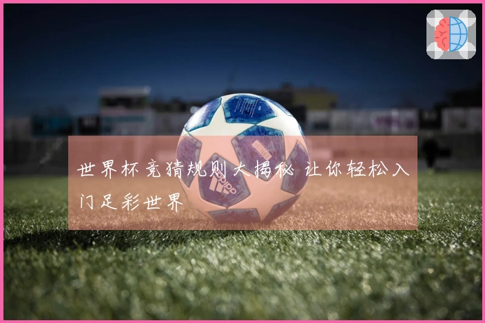 世界杯竞猜规则大揭秘 让你轻松入门足彩世界