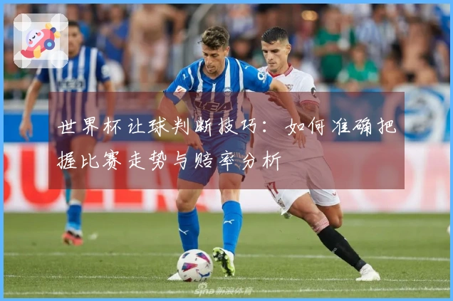 世界杯让球判断技巧：如何准确把握比赛走势与赔率分析