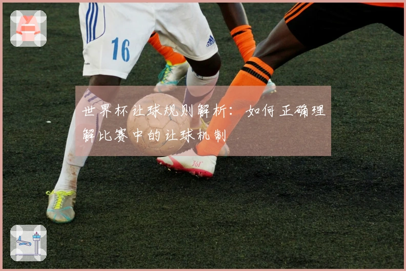 世界杯让球规则解析：如何正确理解比赛中的让球机制