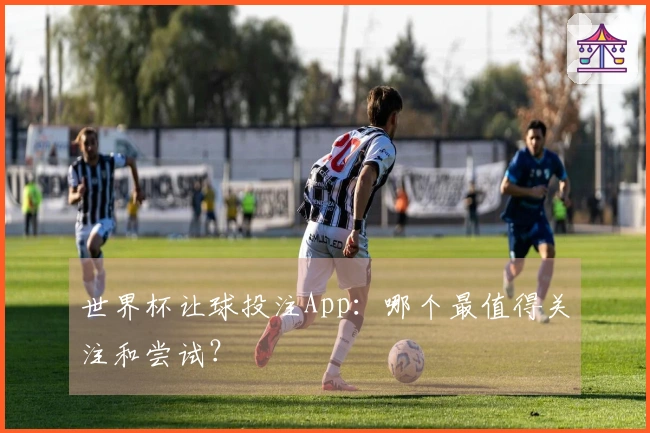 世界杯让球投注App：哪个最值得关注和尝试？