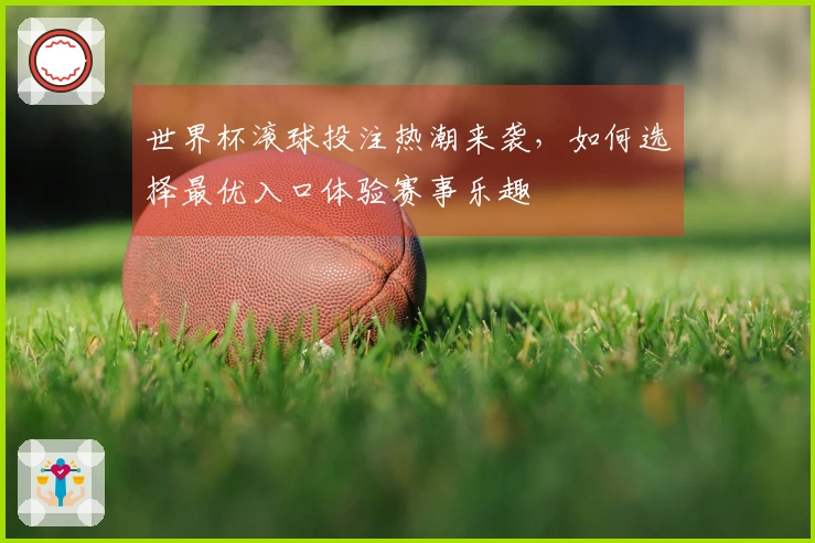 世界杯滚球投注热潮来袭,如何选择最优入口体验赛事乐趣