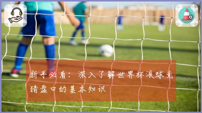 新手必看:深入了解世界杯滚球竞猜盘口的基本知识
