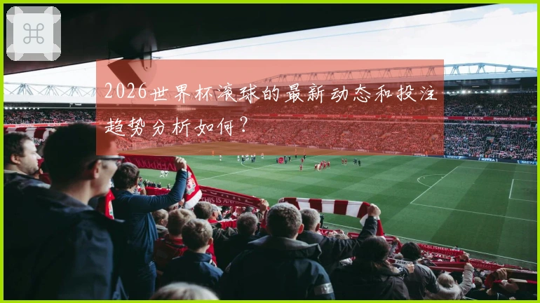 2026世界杯滚球的最新动态和投注趋势分析如何？