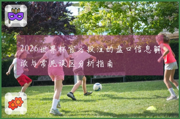 2026世界杯官方投注的盘口信息解读与常见误区分析指南