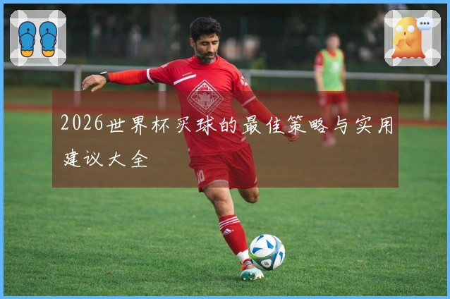 2026世界杯买球的最佳策略与实用建议大全