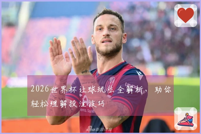 2026世界杯让球玩法全解析，助你轻松理解投注技巧