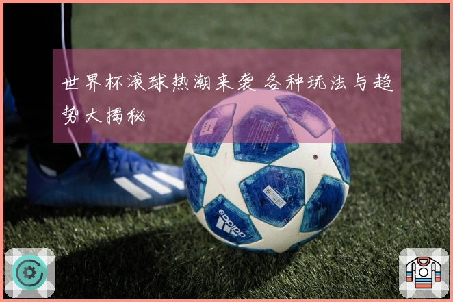 世界杯滚球热潮来袭 各种玩法与趋势大揭秘