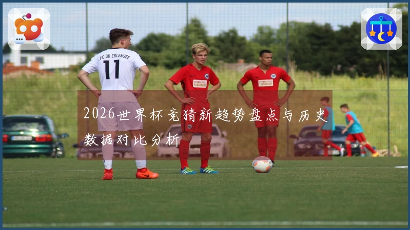 2026世界杯竞猜新趋势盘点与历史数据对比分析