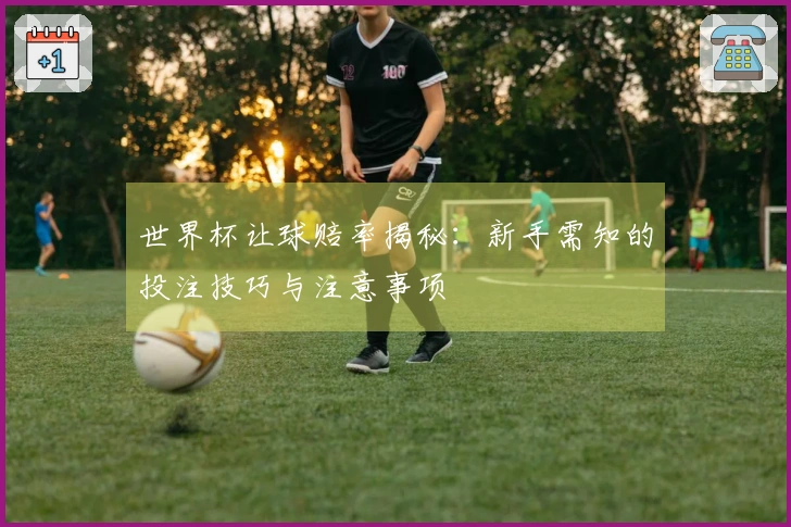 世界杯让球赔率揭秘:新手需知的投注技巧与注意事项
