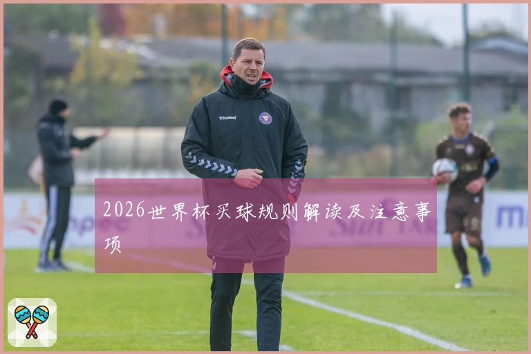 2026世界杯买球规则解读及注意事项