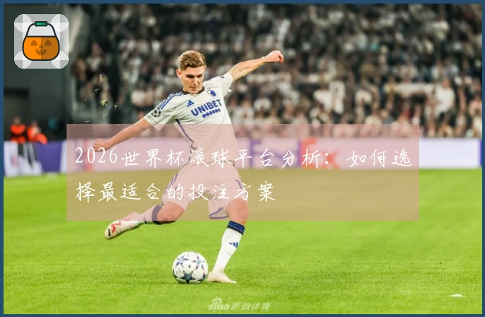 2026世界杯滚球平台分析：如何选择最适合的投注方案