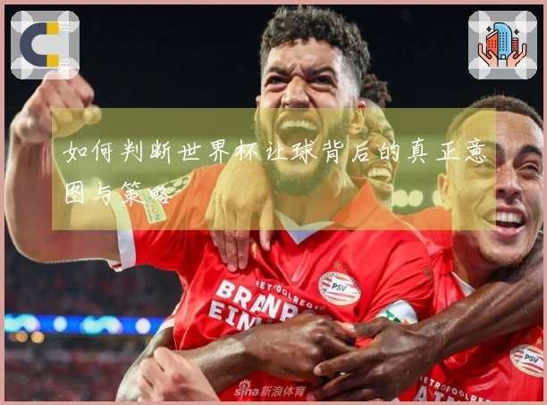 如何判断世界杯让球背后的真正意图与策略
