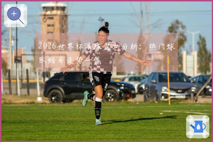 2026世界杯滚球盘口分析：热门球队赔率走势一览