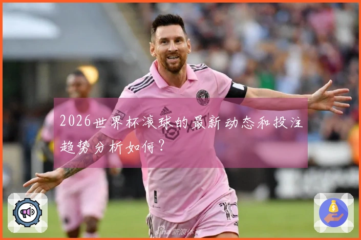 2026世界杯滚球的最新动态和投注趋势分析如何?