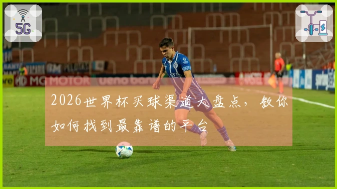 2026世界杯买球渠道大盘点，教你如何找到最靠谱的平台