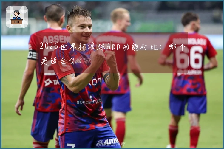 2026世界杯滚球App功能对比：哪个更适合你？