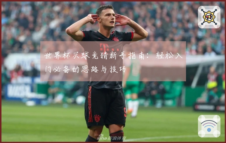 世界杯买球竞猜新手指南：轻松入门必备的思路与技巧