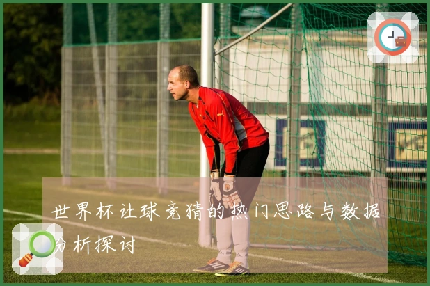 世界杯让球竞猜的热门思路与数据分析探讨