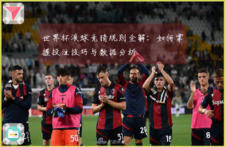 世界杯滚球竞猜规则全解:如何掌握投注技巧与数据分析